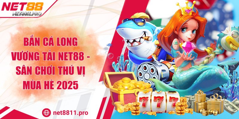 Bắn cá Long Vương tải Net88 - Sân Chơi Thú Vị Mùa Hè 2025